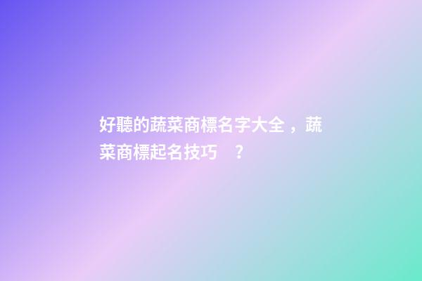 好聽的蔬菜商標名字大全，蔬菜商標起名技巧？-第1張-商標起名-玄機派